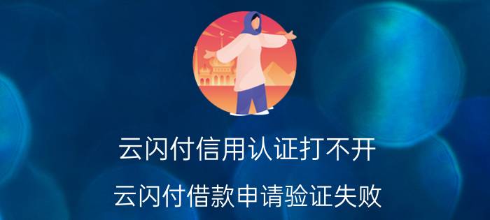 云闪付信用认证打不开 云闪付借款申请验证失败？